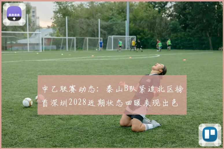 中乙联赛动态：泰山B队紧追北区榜首深圳2028近期状态回暖表现出色