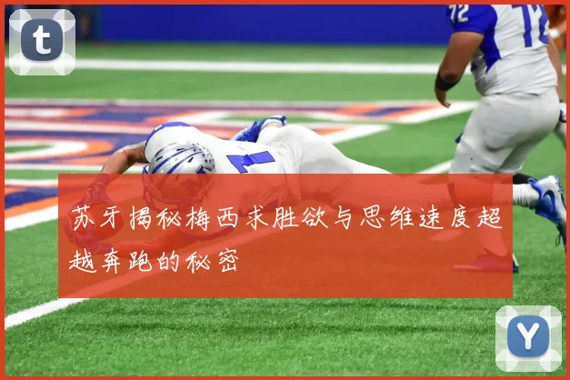 苏牙揭秘梅西求胜欲与思维速度超越奔跑的秘密