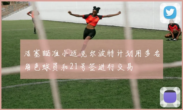 活塞瞄准小迈克尔波特计划用多名角色球员和21号签进行交易
