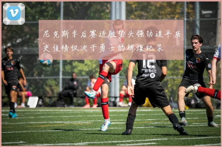 尼克斯季后赛连胜势头强劲追平历史佳绩仅次于勇士的辉煌纪录