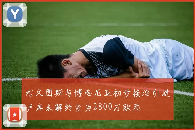 尤文图斯与博洛尼亚初步接洽引进卢库米解约金为2800万欧元