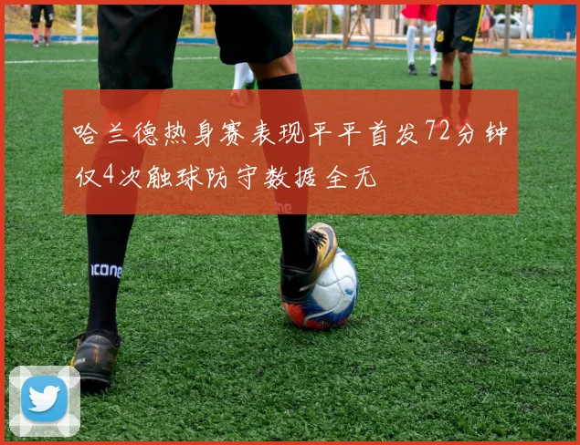 哈兰德热身赛表现平平首发72分钟仅4次触球防守数据全无