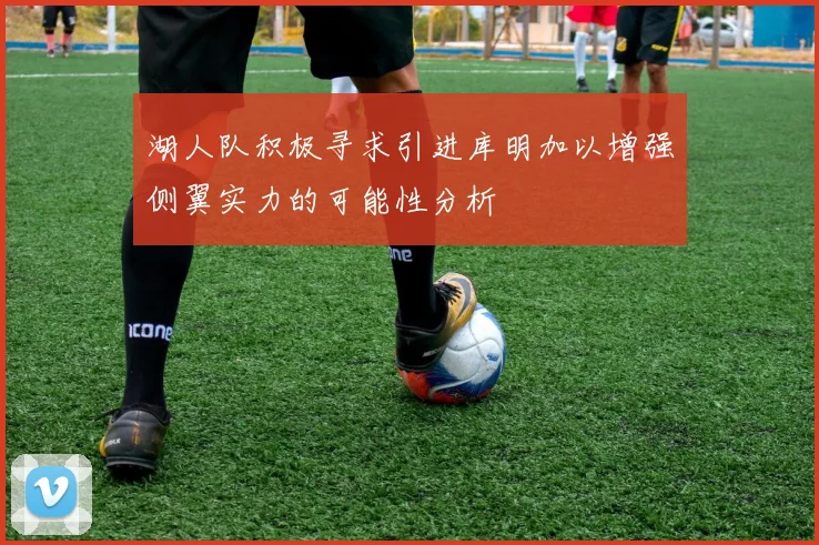 湖人队积极寻求引进库明加以增强侧翼实力的可能性分析