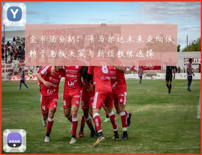 全市场分析：卡马尔达未来走向依赖于老板决策与新任教练选择