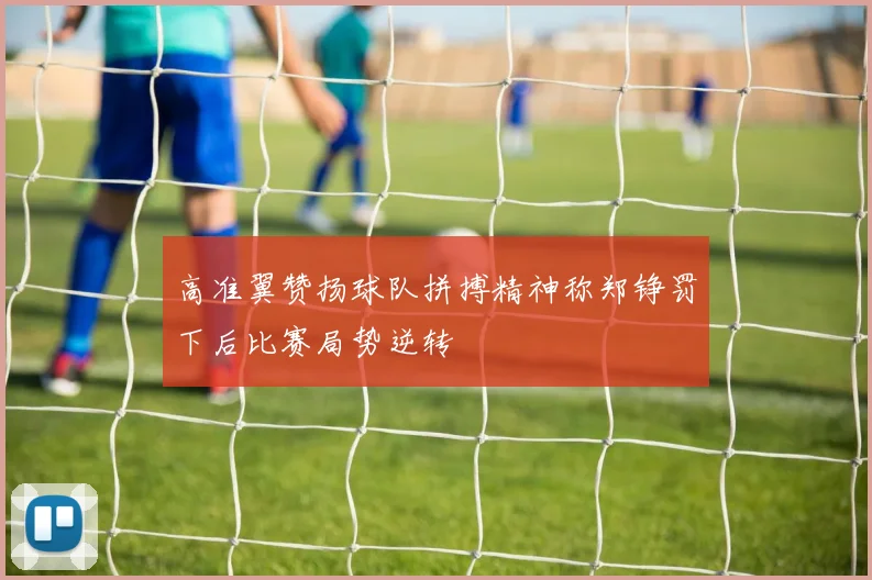高准翼赞扬球队拼搏精神称郑铮罚下后比赛局势逆转