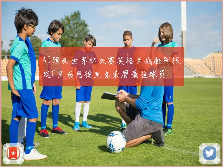 AI预测世界杯决赛英格兰战胜阿根廷C罗或恩德里克荣膺最佳球员