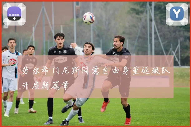 劳尔希门尼斯同意自由身重返狼队开启新篇章