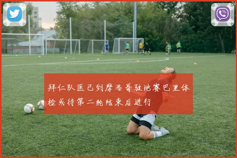 拜仁队医已到摩洛哥驻地赛巴里体检或待第二轮结束后进行