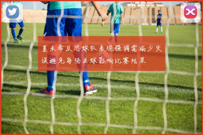 基米希反思球队表现强调需减少失误避免每场丢球影响比赛结果