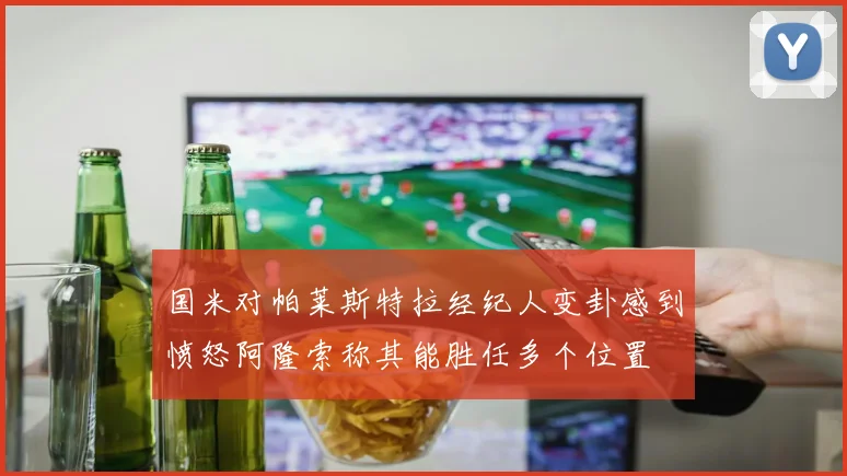 国米对帕莱斯特拉经纪人变卦感到愤怒阿隆索称其能胜任多个位置