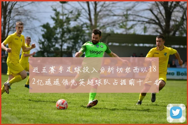 近五赛季足球投入分析切尔西以182亿遥遥领先英超球队占据前十一名