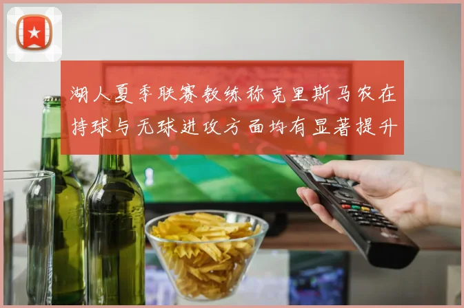 湖人夏季联赛教练称克里斯马农在持球与无球进攻方面均有显著提升